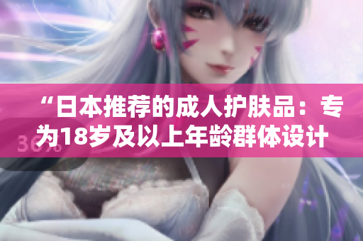 “日本推荐的成人护肤品：专为18岁及以上年龄群体设计的护肤佳品”