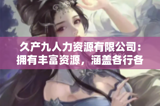 久产九人力资源有限公司：拥有丰富资源，涵盖各行各业，助您事业腾飞