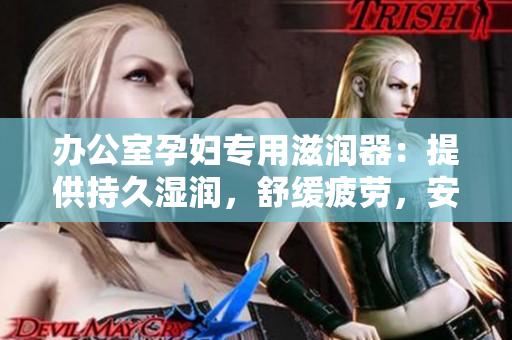 办公室孕妇专用滋润器：提供持久湿润，舒缓疲劳，安心保护