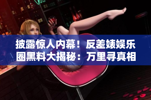 披露惊人内幕！反差婊娱乐圈黑料大揭秘：万里寻真相，曝光惊天秘闻！