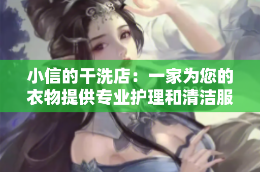小信的干洗店：一家为您的衣物提供专业护理和清洁服务的信赖之选