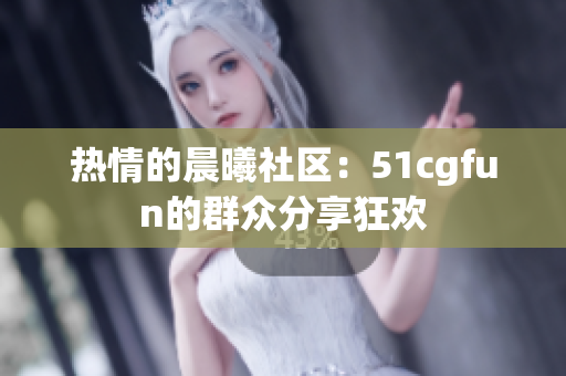 热情的晨曦社区：51cgfun的群众分享狂欢