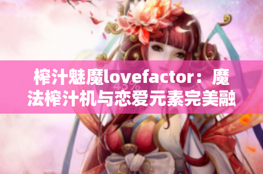 榨汁魅魔lovefactor：魔法榨汁机与恋爱元素完美融合
