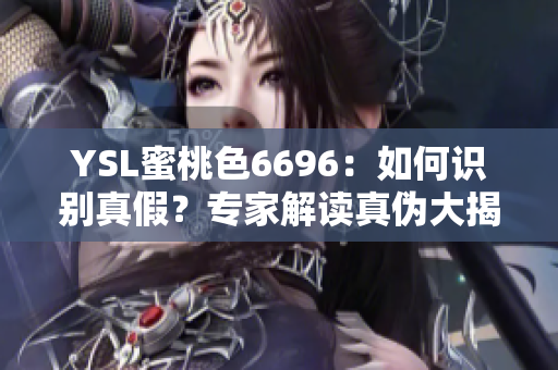 YSL蜜桃色6696：如何识别真假？专家解读真伪大揭秘