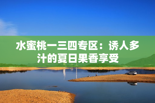 水蜜桃一三四专区：诱人多汁的夏日果香享受
