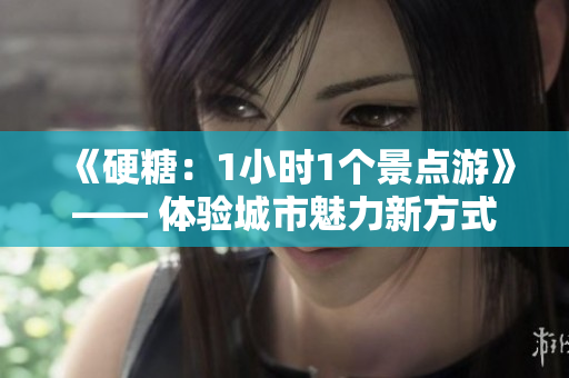 《硬糖：1小时1个景点游》—— 体验城市魅力新方式