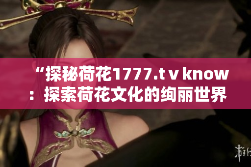 “探秘荷花1777.tⅴknow：探索荷花文化的绚丽世界”