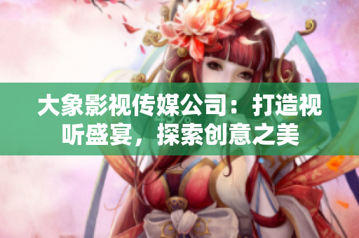 大象影视传媒公司：打造视听盛宴，探索创意之美