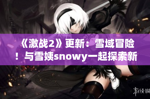 《激战2》更新：雪域冒险！与雪姨snowy一起探索新挑战