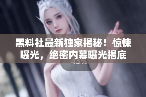 黑料社最新独家揭秘！惊悚曝光，绝密内幕曝光揭底