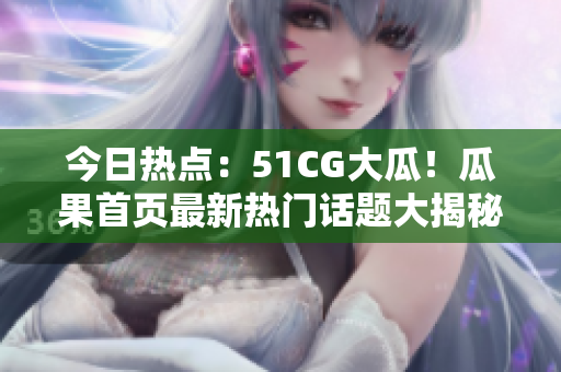 今日热点：51CG大瓜！瓜果首页最新热门话题大揭秘，瓜友们快来围观！