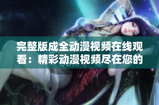 完整版成全动漫视频在线观看：精彩动漫视频尽在您的指尖