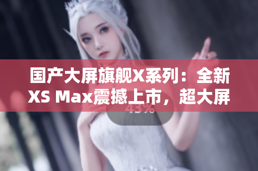 国产大屏旗舰X系列：全新XS Max震撼上市，超大屏幕带来更震撼视觉体验