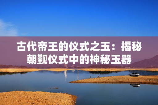 古代帝王的仪式之玉：揭秘朝觐仪式中的神秘玉器