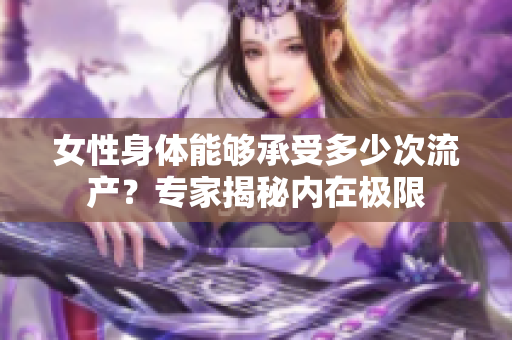 女性身体能够承受多少次流产？专家揭秘内在极限
