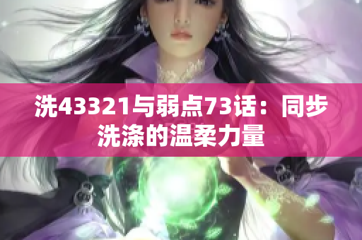 洗43321与弱点73话：同步洗涤的温柔力量