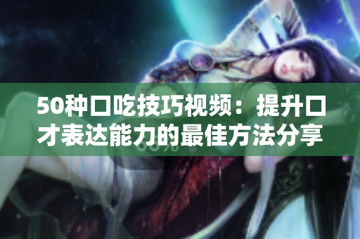 50种口吃技巧视频：提升口才表达能力的最佳方法分享