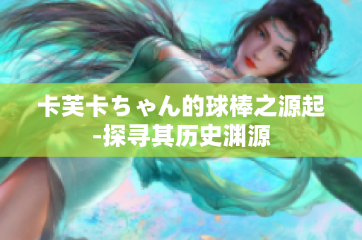 卡芙卡ちゃん的球棒之源起-探寻其历史渊源