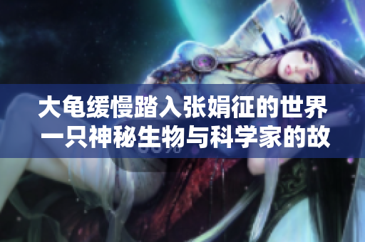 大龟缓慢踏入张娟征的世界 一只神秘生物与科学家的故事