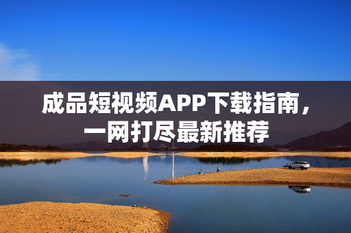 成品短视频APP下载指南，一网打尽最新推荐