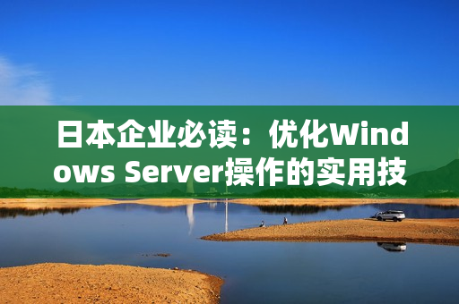 日本企业必读：优化Windows Server操作的实用技巧与策略