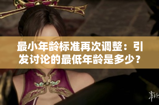 最小年龄标准再次调整：引发讨论的最低年龄是多少？