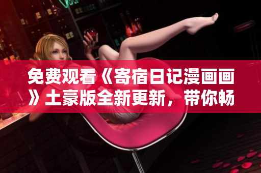 免费观看《寄宿日记漫画画》土豪版全新更新，带你畅游校园奇幻世界