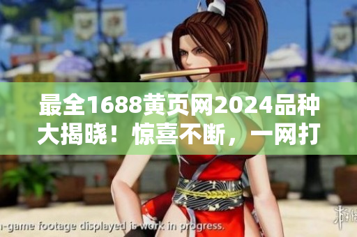 最全1688黄页网2024品种大揭晓！惊喜不断，一网打尽！