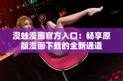 漫蛙漫画官方入口：畅享原版漫画下载的全新通道