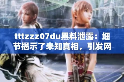 tttzzz07du黑料泄露：细节揭示了未知真相，引发网友热议！
