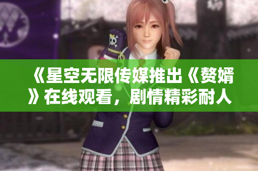 《星空无限传媒推出《赘婿》在线观看，剧情精彩耐人寻味，快来一睹为快！  》