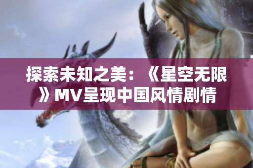 探索未知之美：《星空无限》MV呈现中国风情剧情
