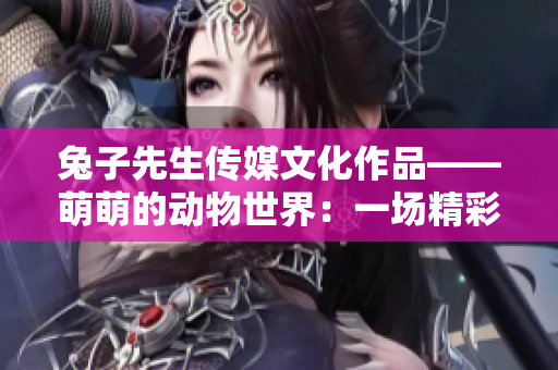兔子先生传媒文化作品——萌萌的动物世界：一场精彩的媒体盛宴