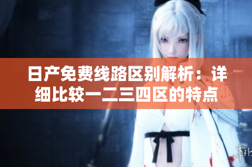 日产免费线路区别解析：详细比较一二三四区的特点