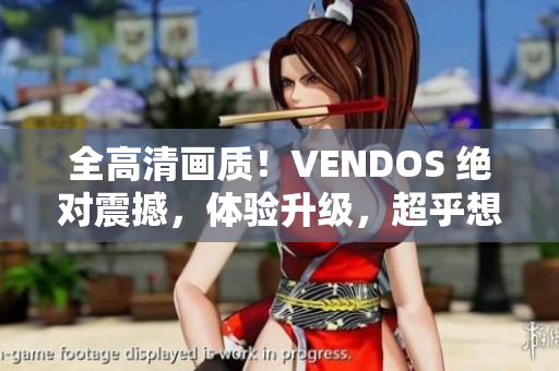 全高清画质！VENDOS 绝对震撼，体验升级，超乎想象