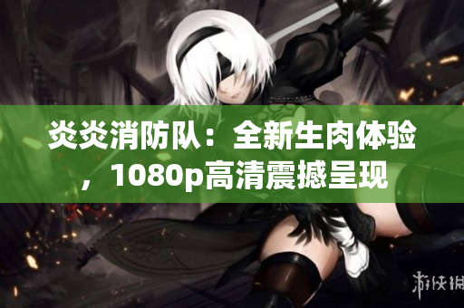 炎炎消防队：全新生肉体验，1080p高清震撼呈现