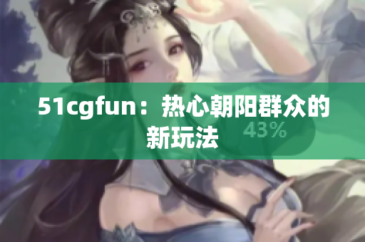 51cgfun：热心朝阳群众的新玩法