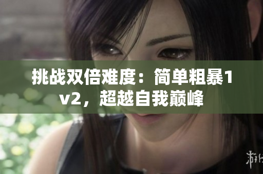 挑战双倍难度：简单粗暴1v2，超越自我巅峰