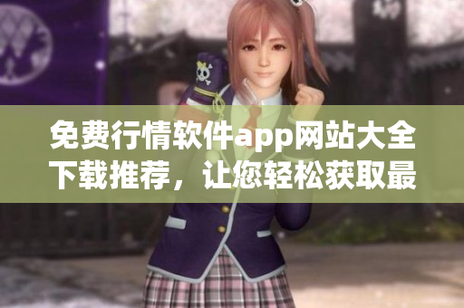 免费行情软件app网站大全下载推荐，让您轻松获取最新行情信息