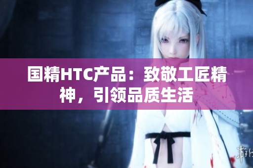 国精HTC产品：致敬工匠精神，引领品质生活