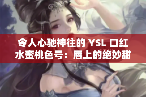 令人心驰神往的 YSL 口红水蜜桃色号：唇上的绝妙甜蜜