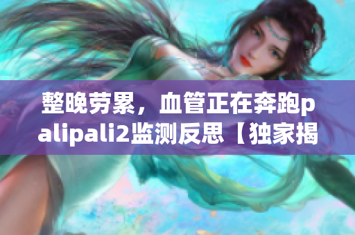 整晚劳累，血管正在奔跑palipali2监测反思【独家揭秘】