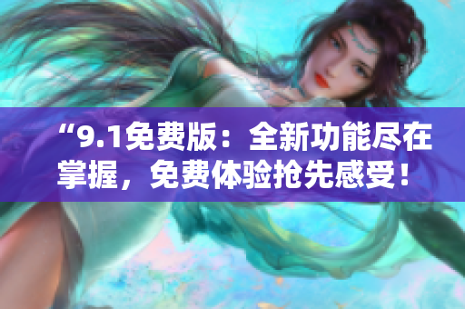 “9.1免费版：全新功能尽在掌握，免费体验抢先感受！”