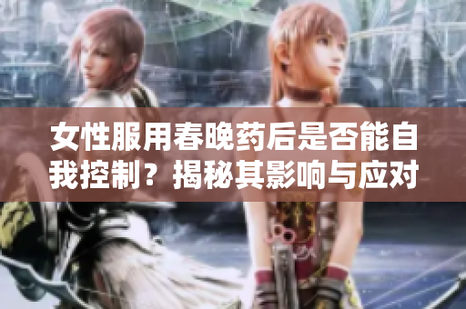 女性服用春晚药后是否能自我控制？揭秘其影响与应对