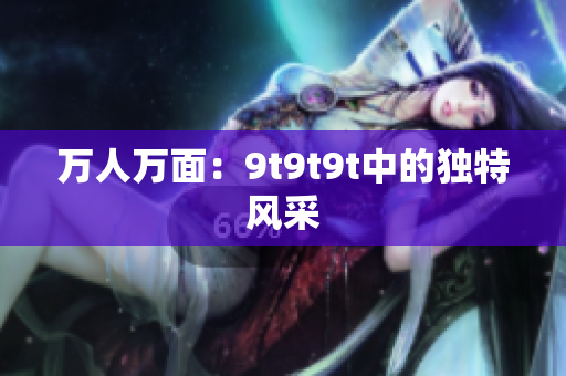 万人万面：9t9t9t中的独特风采
