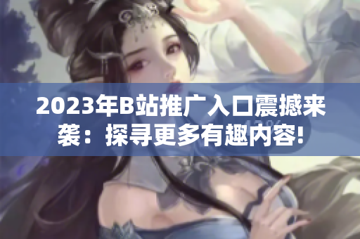 2023年B站推广入口震撼来袭：探寻更多有趣内容!
