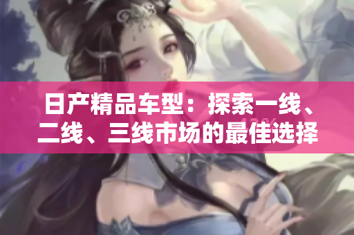 日产精品车型：探索一线、二线、三线市场的最佳选择