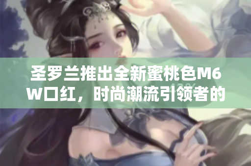 圣罗兰推出全新蜜桃色M6W口红，时尚潮流引领者的必备单品