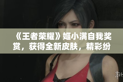《王者荣耀》姬小满自我奖赏，获得全新皮肤，精彩纷呈