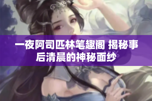 一夜阿司匹林笔趣阁 揭秘事后清晨的神秘面纱